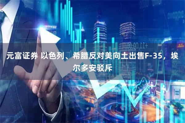 元富证券 以色列、希腊反对美向土出售F-35,埃尔多安驳斥