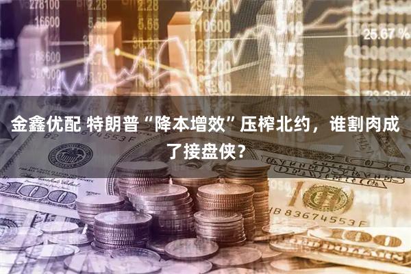 金鑫优配 特朗普“降本增效”压榨北约，谁割肉成了接盘侠？