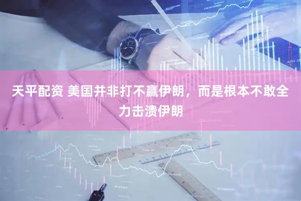 天平配资 美国并非打不赢伊朗，而是根本不敢全力击溃伊朗