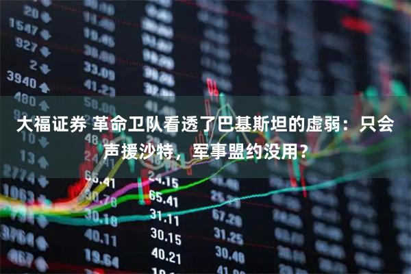 大福证券 革命卫队看透了巴基斯坦的虚弱：只会声援沙特，军事盟约没用？