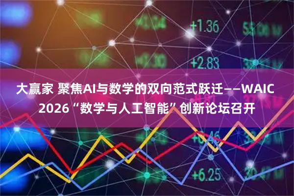 大赢家 聚焦AI与数学的双向范式跃迁——WAIC 2026“数学与人工智能”创新论坛召开