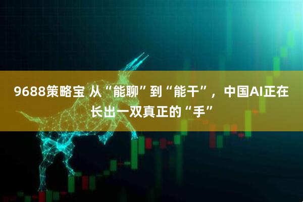 9688策略宝 从“能聊”到“能干”，中国AI正在长出一双真正的“手”