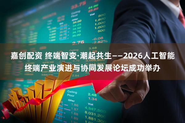 嘉创配资 终端智变·潮起共生——2026人工智能终端产业演进与协同发展论坛成功举办