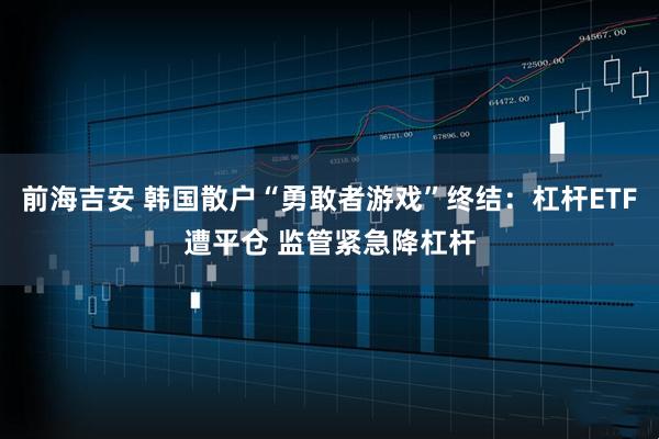 前海吉安 韩国散户“勇敢者游戏”终结：杠杆ETF遭平仓 监管紧急降杠杆