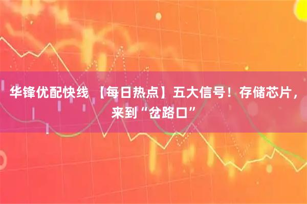 华锋优配快线 【每日热点】五大信号！存储芯片，来到“岔路口”