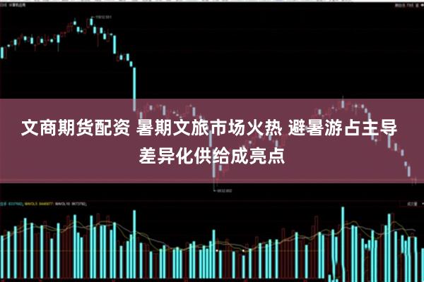文商期货配资 暑期文旅市场火热 避暑游占主导 差异化供给成亮点