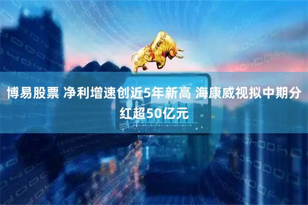 博易股票 净利增速创近5年新高 海康威视拟中期分红超50亿元