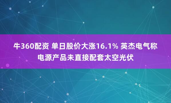 牛360配资 单日股价大涨16.1% 英杰电气称电源产品未直接配套太空光伏