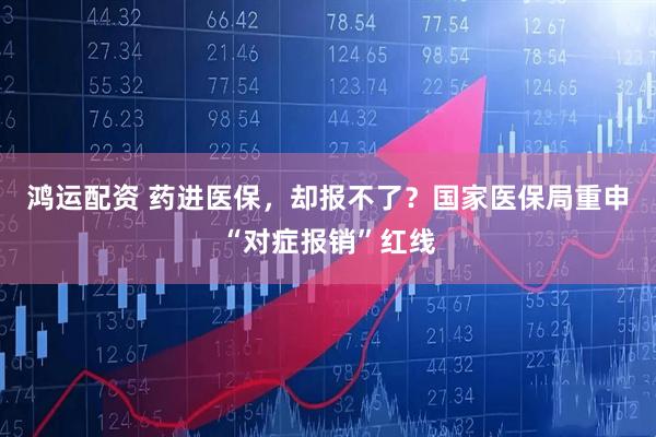 鸿运配资 药进医保，却报不了？国家医保局重申“对症报销”红线