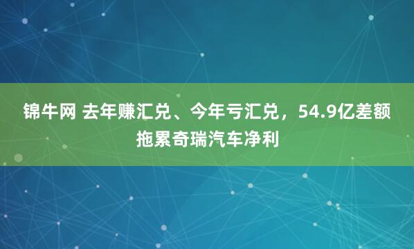 锦牛网 去年赚汇兑、今年亏汇兑，54.9亿差额拖累奇瑞汽车净利