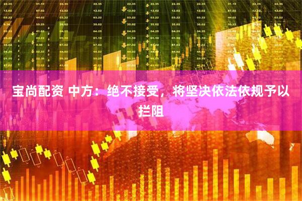 宝尚配资 中方:绝不接受,将坚决依法依规予以拦阻