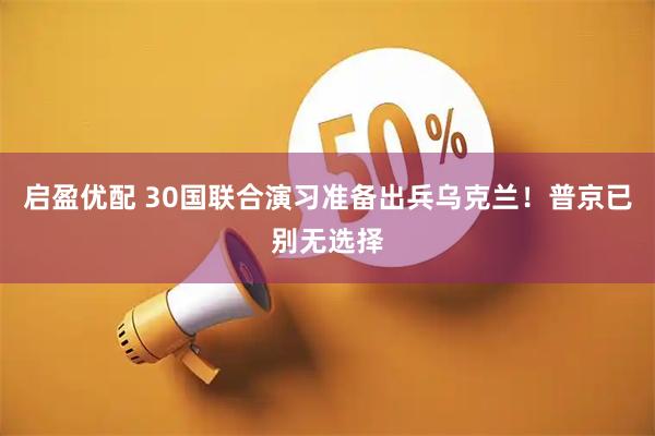 启盈优配 30国联合演习准备出兵乌克兰！普京已别无选择