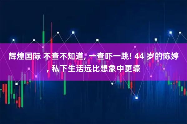 辉煌国际 不查不知道, 一查吓一跳! 44 岁的陈婷, 私下生活远比想象中更壕