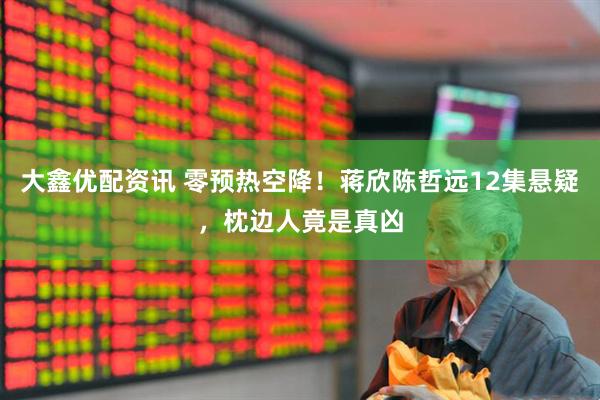 大鑫优配资讯 零预热空降！蒋欣陈哲远12集悬疑，枕边人竟是真凶