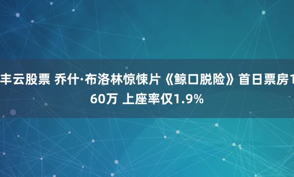 丰云股票 乔什·布洛林惊悚片《鲸口脱险》首日票房160万 上座率仅1.9%