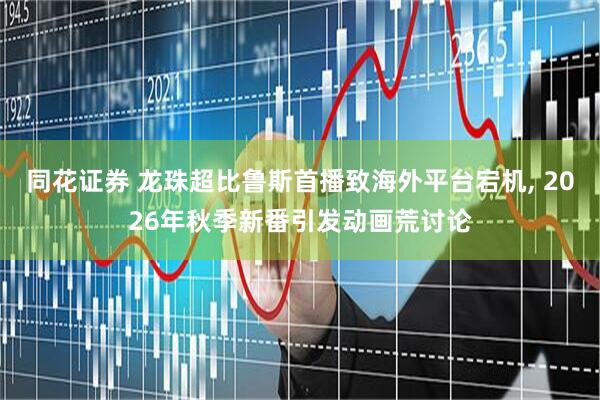 同花证券 龙珠超比鲁斯首播致海外平台宕机, 2026年秋季新番引发动画荒讨论