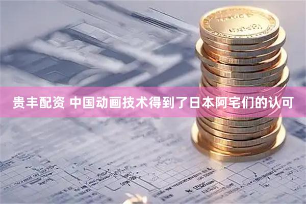 贵丰配资 中国动画技术得到了日本阿宅们的认可