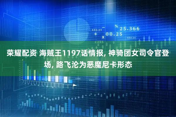 荣耀配资 海贼王1197话情报, 神骑团女司令官登场, 路飞沦为恶魔尼卡形态